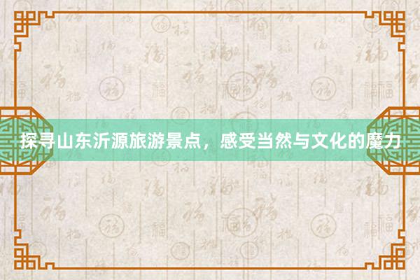 探寻山东沂源旅游景点，感受当然与文化的魔力