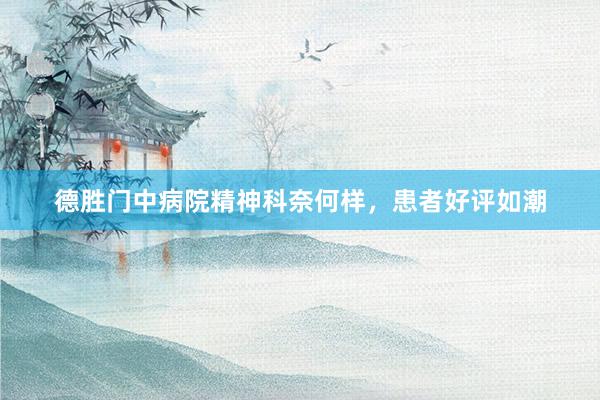 德胜门中病院精神科奈何样，患者好评如潮