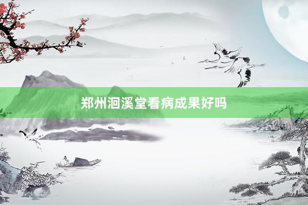 郑州洄溪堂看病成果好吗