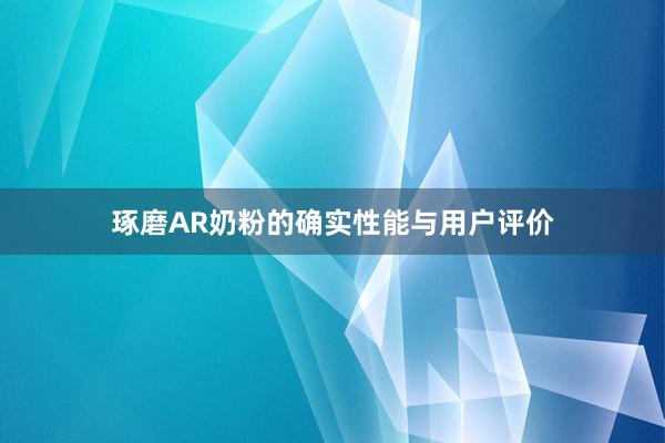 琢磨AR奶粉的确实性能与用户评价