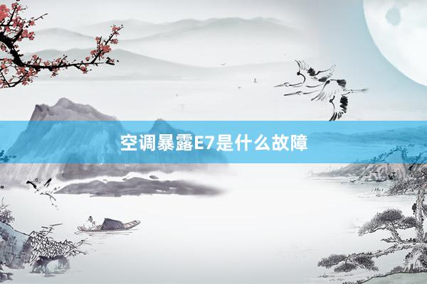 空调暴露E7是什么故障