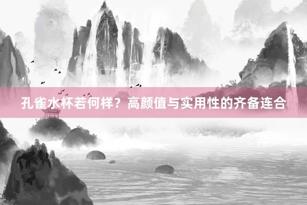 孔雀水杯若何样？高颜值与实用性的齐备连合