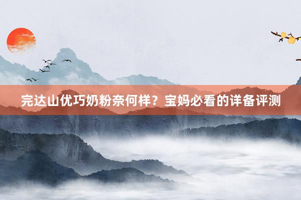 完达山优巧奶粉奈何样？宝妈必看的详备评测