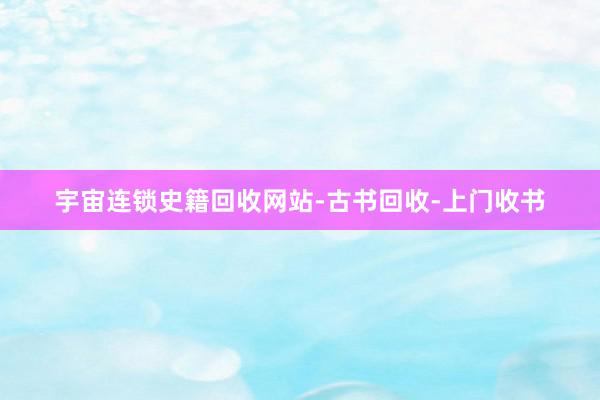 宇宙连锁史籍回收网站-古书回收-上门收书