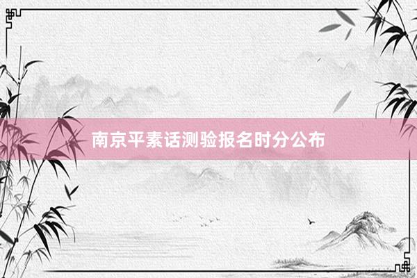 南京平素话测验报名时分公布