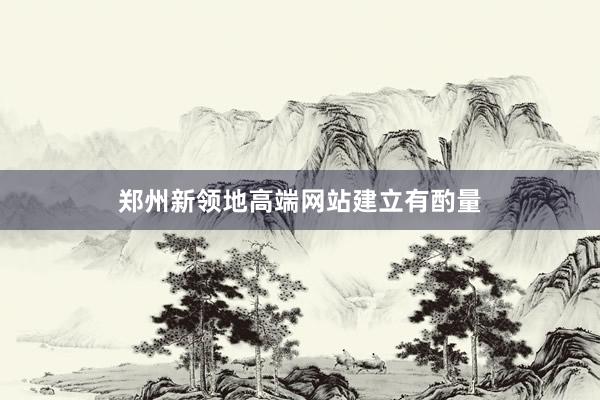 郑州新领地高端网站建立有酌量