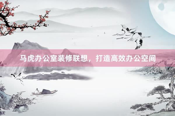 马虎办公室装修联想，打造高效办公空间