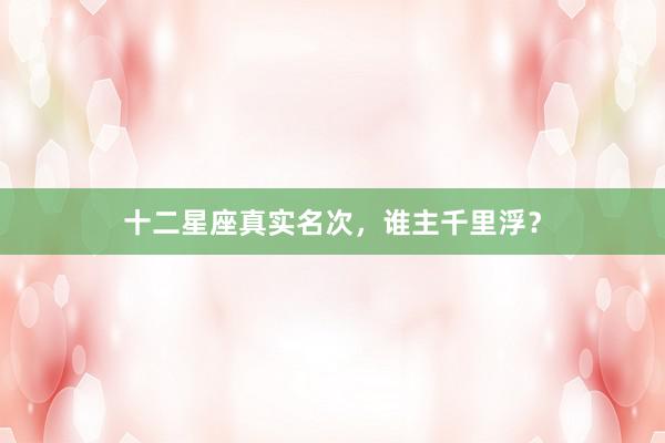 十二星座真实名次，谁主千里浮？