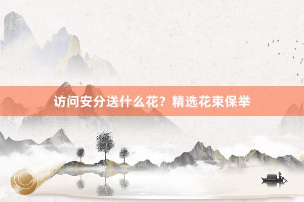 访问安分送什么花？精选花束保举